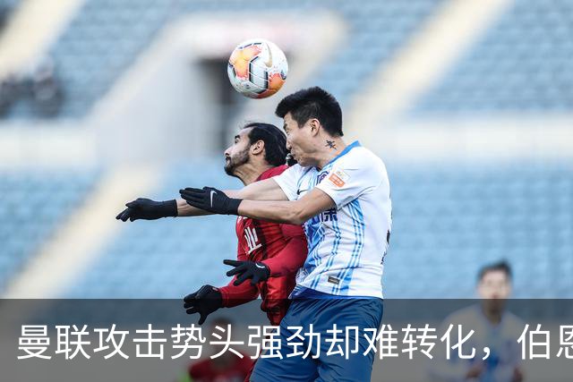 曼联攻击势头强劲却难转化，伯恩茅斯有望带走积分