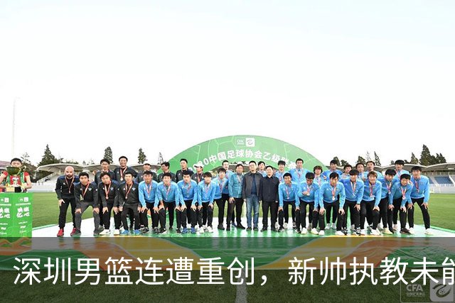 深圳男篮连遭重创，新帅执教未能打破低迷局面